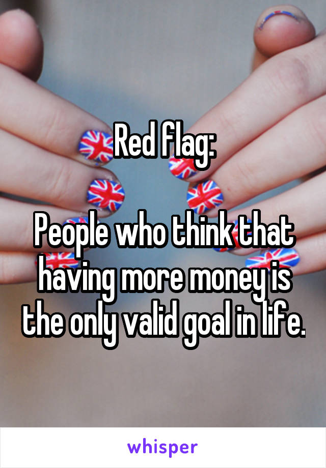 Red flag:

People who think that having more money is the only valid goal in life.