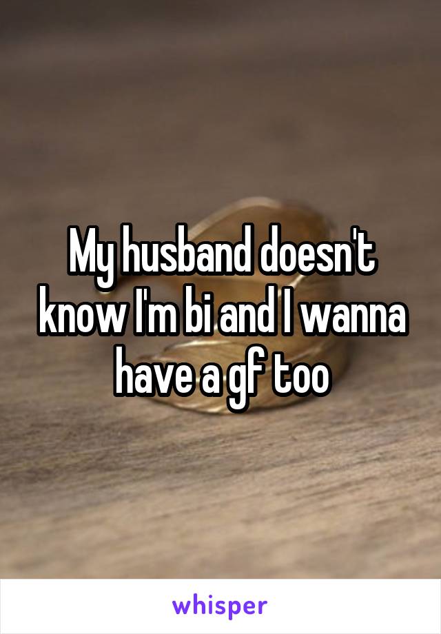 My husband doesn't know I'm bi and I wanna have a gf too