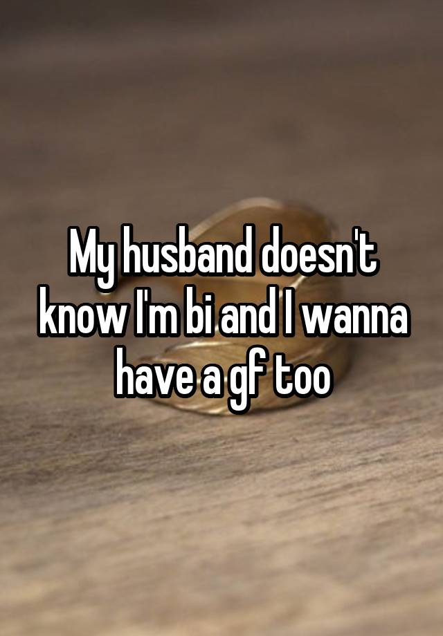 My husband doesn't know I'm bi and I wanna have a gf too