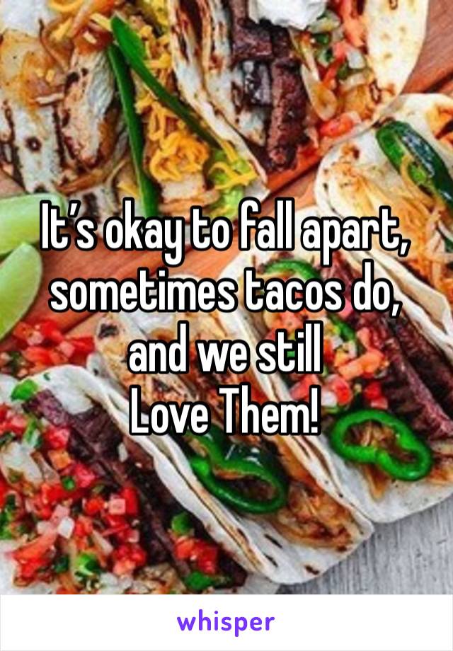 It’s okay to fall apart, sometimes tacos do, 
and we still 
Love Them!