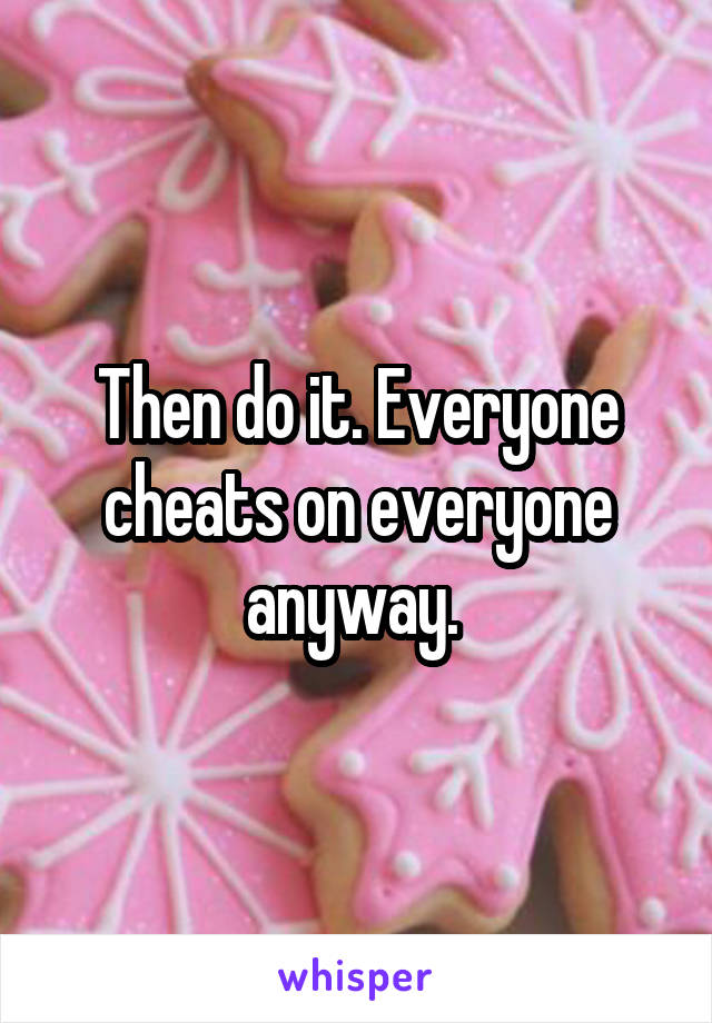 Then do it. Everyone cheats on everyone anyway. 