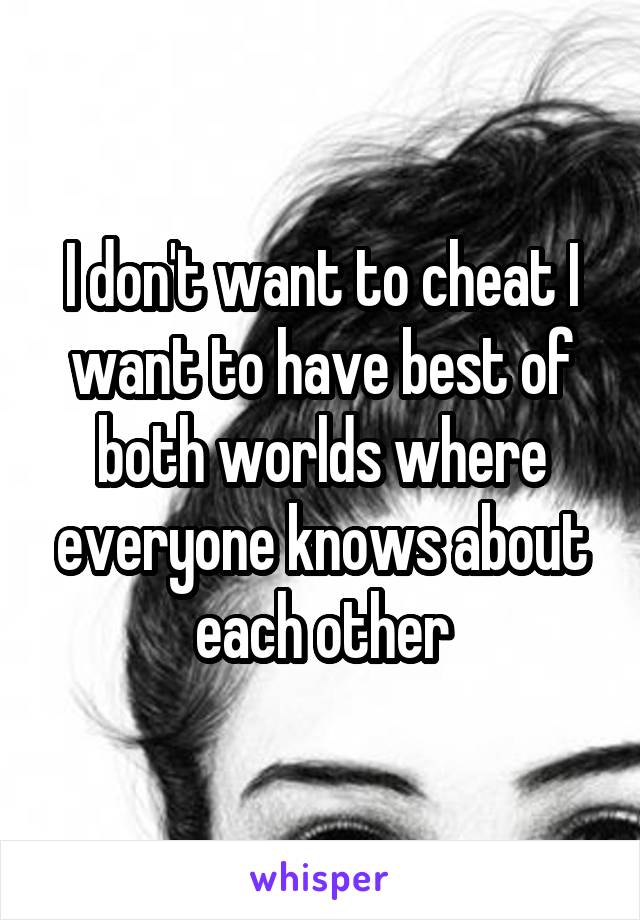 I don't want to cheat I want to have best of both worlds where everyone knows about each other