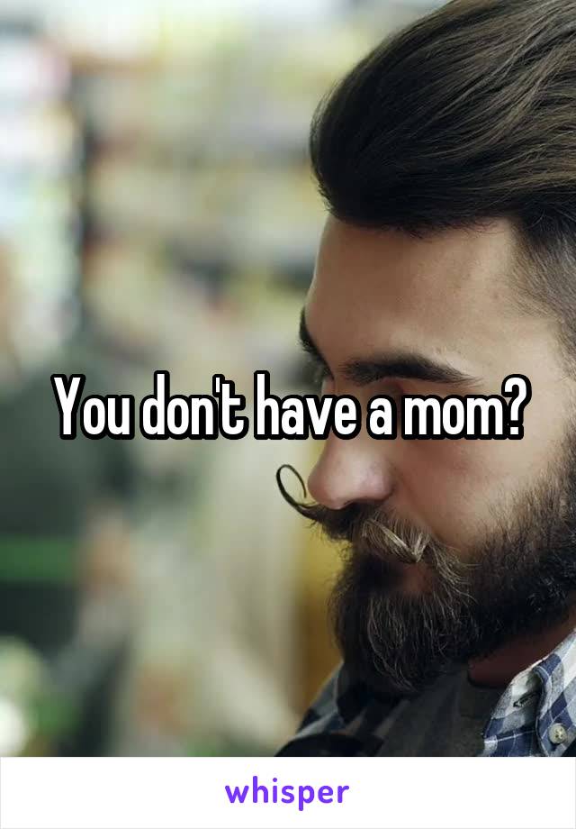 You don't have a mom?