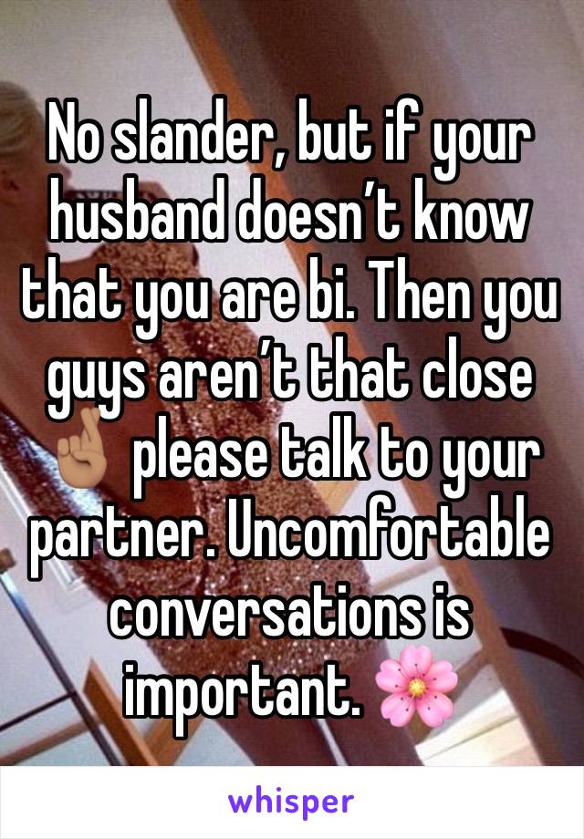 No slander, but if your husband doesn’t know that you are bi. Then you guys aren’t that close 🤞🏽 please talk to your partner. Uncomfortable conversations is important. 🌸