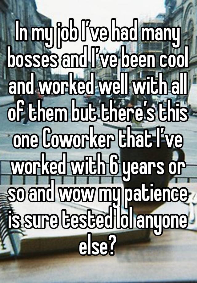 In my job I’ve had many bosses and I’ve been cool and worked well with all of them but there’s this one Coworker that I’ve worked with 6 years or so and wow my patience is sure tested lol anyone else?