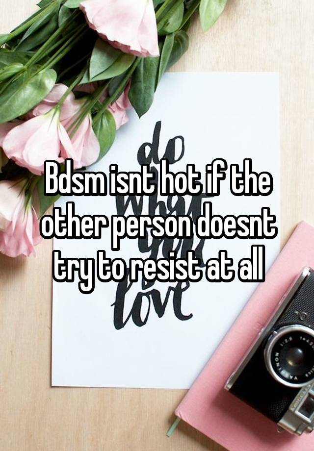 Bdsm isnt hot if the other person doesnt try to resist at all