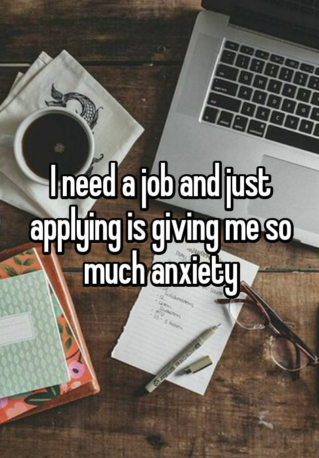 I need a job and just applying is giving me so much anxiety