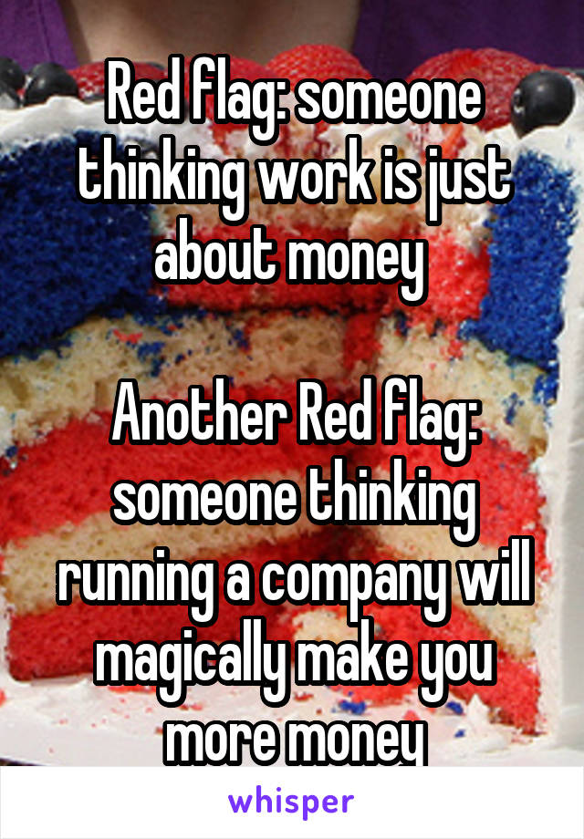 Red flag: someone thinking work is just about money 

Another Red flag: someone thinking running a company will magically make you more money