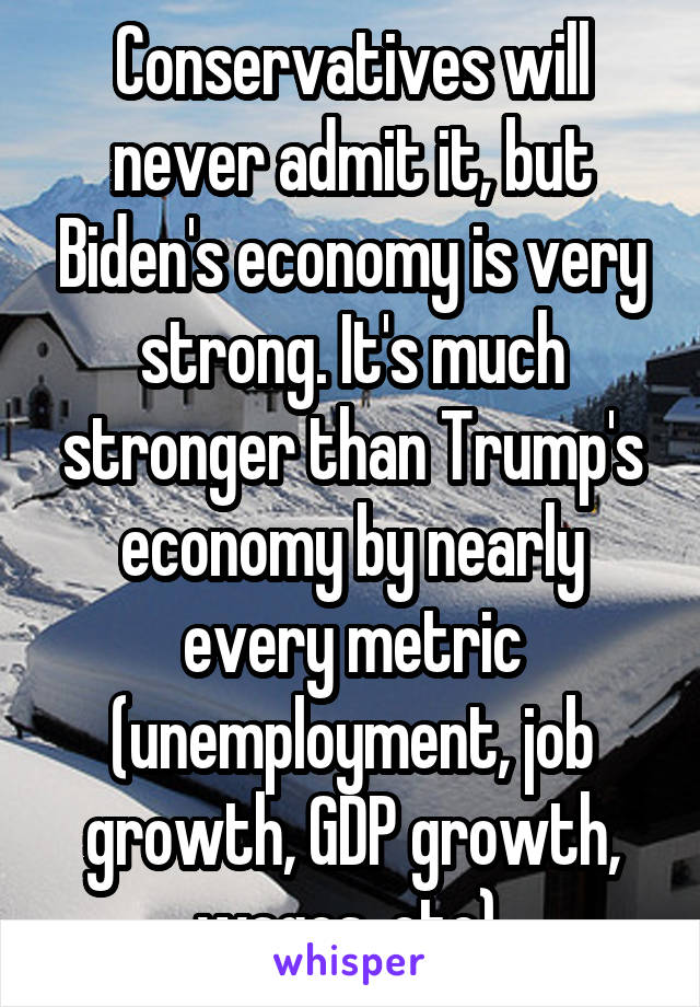 Conservatives will never admit it, but Biden's economy is very strong. It's much stronger than Trump's economy by nearly every metric (unemployment, job growth, GDP growth, wages, etc).