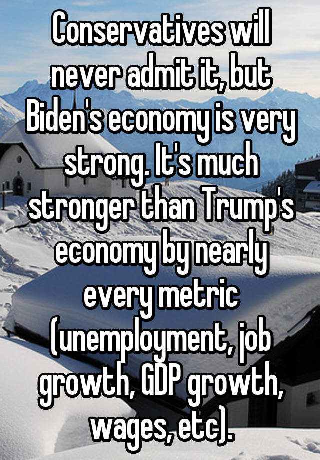 Conservatives will never admit it, but Biden's economy is very strong. It's much stronger than Trump's economy by nearly every metric (unemployment, job growth, GDP growth, wages, etc).