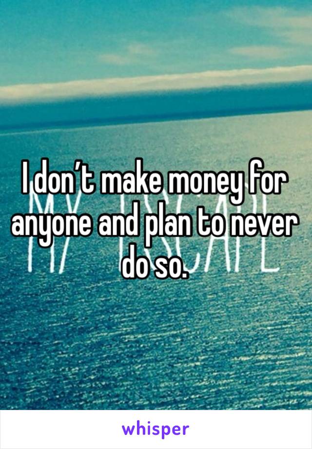 I don’t make money for anyone and plan to never do so. 