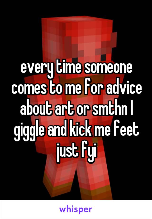 every time someone comes to me for advice about art or smthn I giggle and kick me feet just fyi