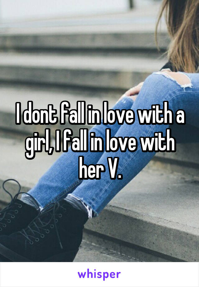 I dont fall in love with a girl, I fall in love with her V.