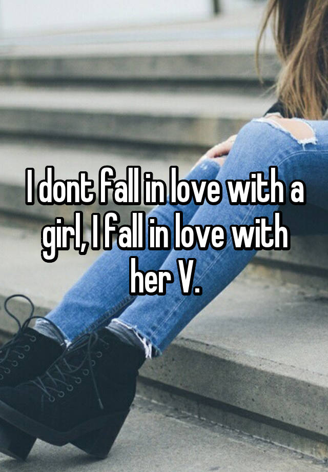 I dont fall in love with a girl, I fall in love with her V.