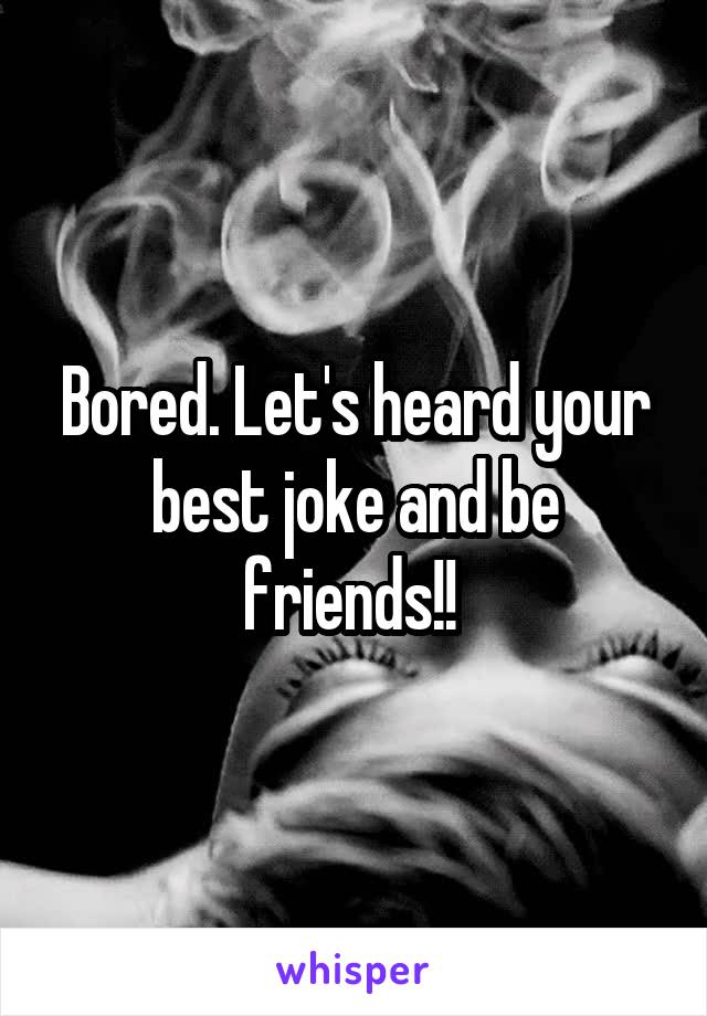 Bored. Let's heard your best joke and be friends!! 