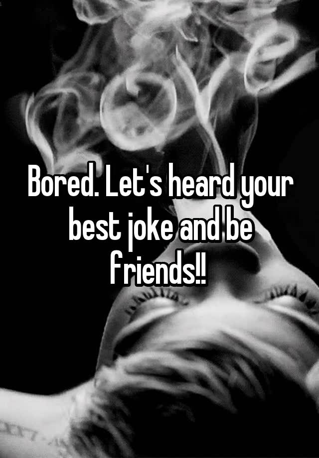 Bored. Let's heard your best joke and be friends!! 