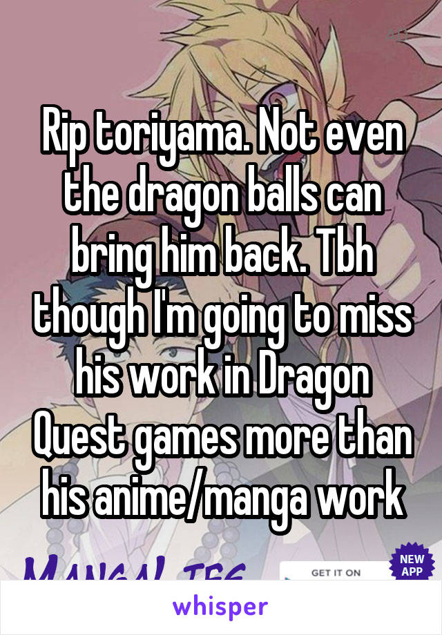 Rip toriyama. Not even the dragon balls can bring him back. Tbh though I'm going to miss his work in Dragon Quest games more than his anime/manga work