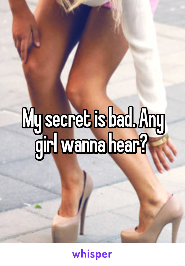 My secret is bad. Any girl wanna hear? 