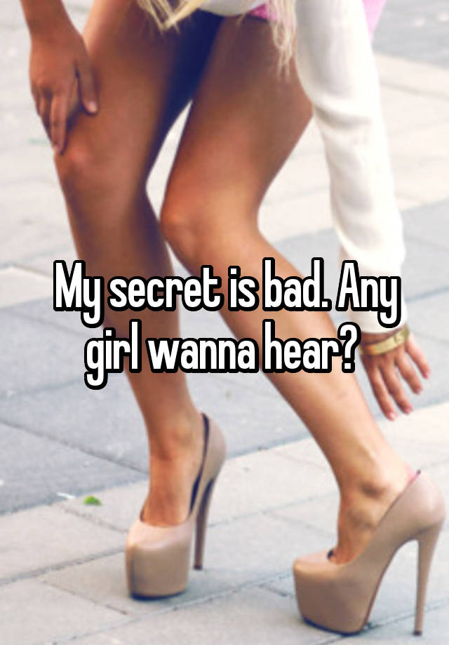 My secret is bad. Any girl wanna hear? 