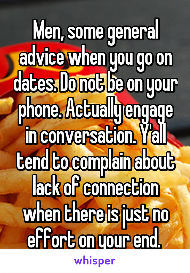 Men, some general advice when you go on dates. Do not be on your phone. Actually engage in conversation. Y'all tend to complain about lack of connection when there is just no effort on your end. 