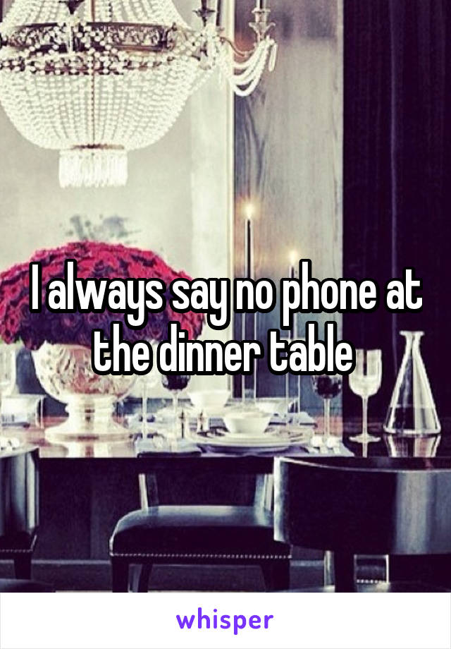 I always say no phone at the dinner table 