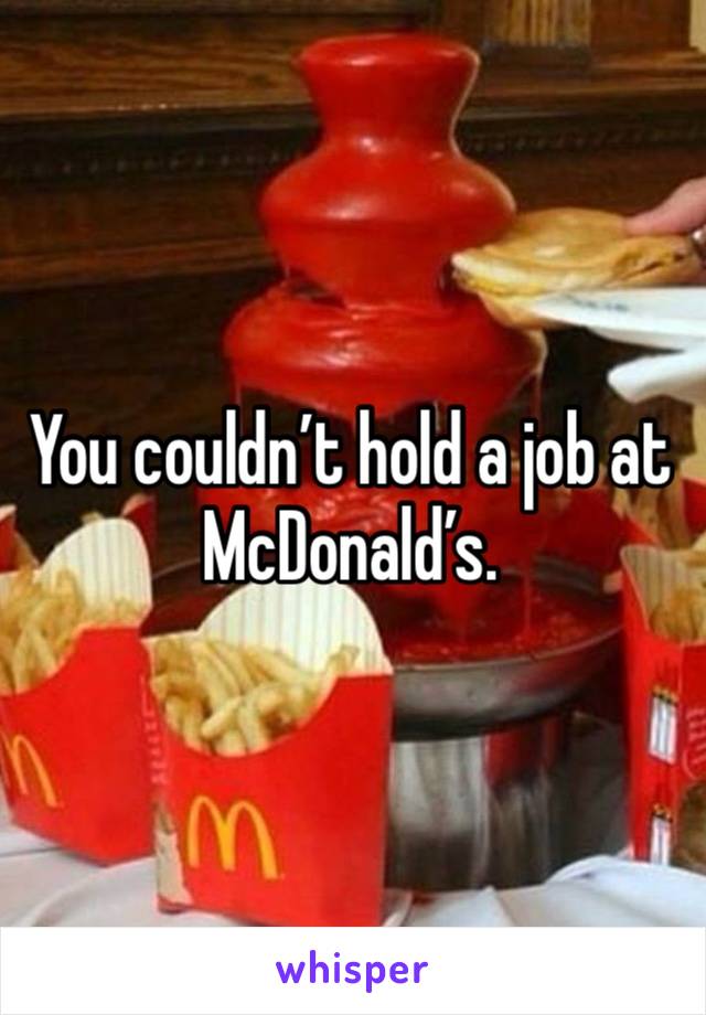 You couldn’t hold a job at McDonald’s. 