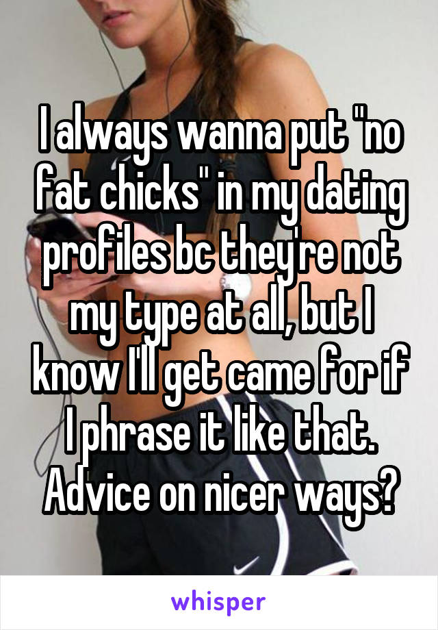 I always wanna put "no fat chicks" in my dating profiles bc they're not my type at all, but I know I'll get came for if I phrase it like that. Advice on nicer ways?