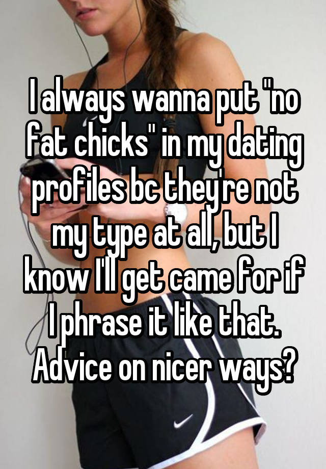 I always wanna put "no fat chicks" in my dating profiles bc they're not my type at all, but I know I'll get came for if I phrase it like that. Advice on nicer ways?