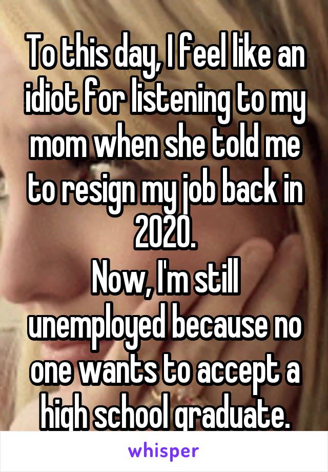 To this day, I feel like an idiot for listening to my mom when she told me to resign my job back in 2020.
Now, I'm still unemployed because no one wants to accept a high school graduate.