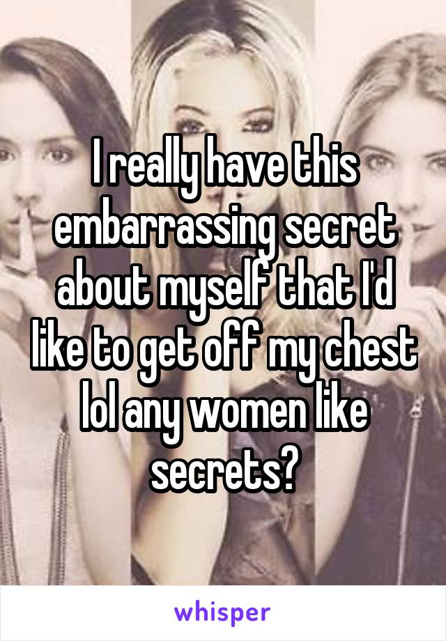 I really have this embarrassing secret about myself that I'd like to get off my chest lol any women like secrets?