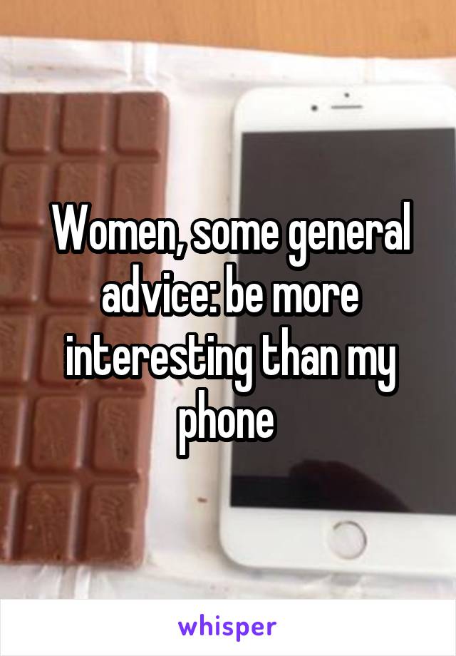 Women, some general advice: be more interesting than my phone 