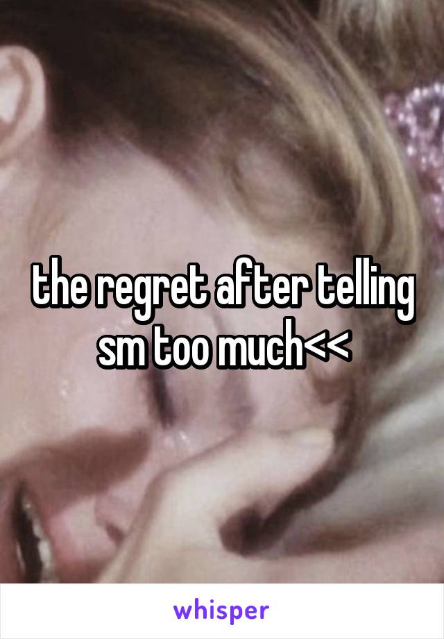 the regret after telling sm too much<<