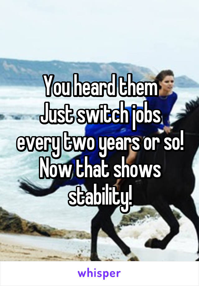 You heard them
Just switch jobs every two years or so!
Now that shows stability!