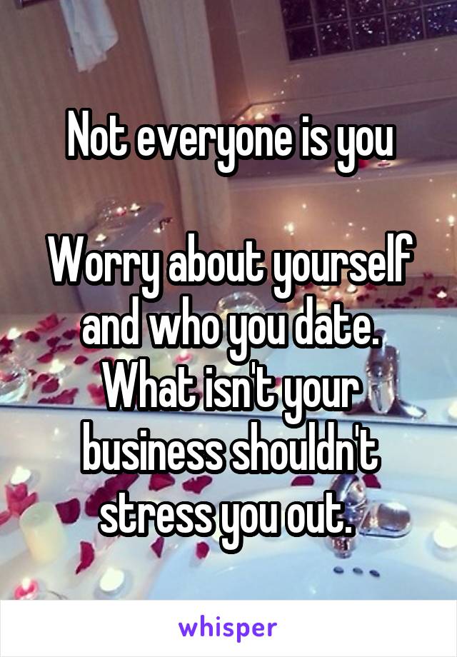 Not everyone is you

Worry about yourself and who you date. What isn't your business shouldn't stress you out. 