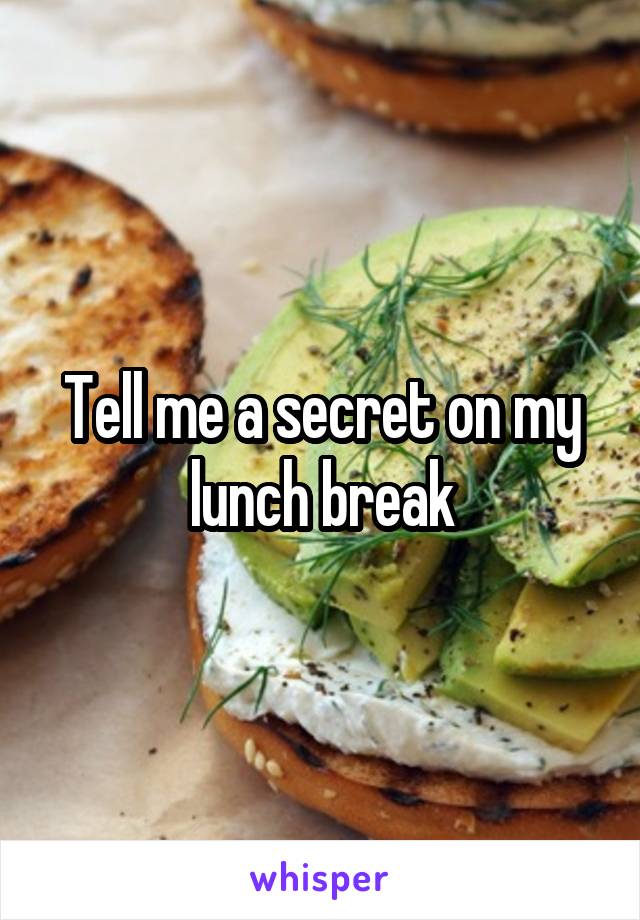 Tell me a secret on my lunch break