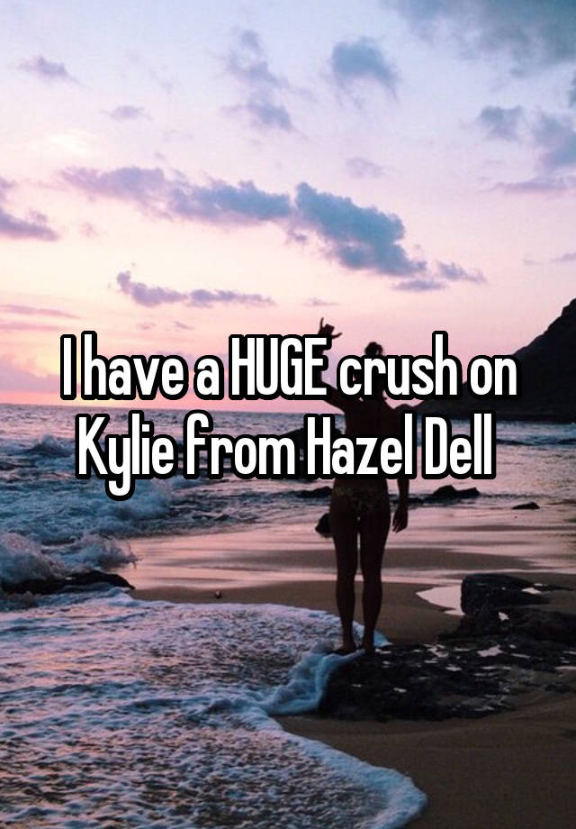 I have a HUGE crush on Kylie from Hazel Dell 