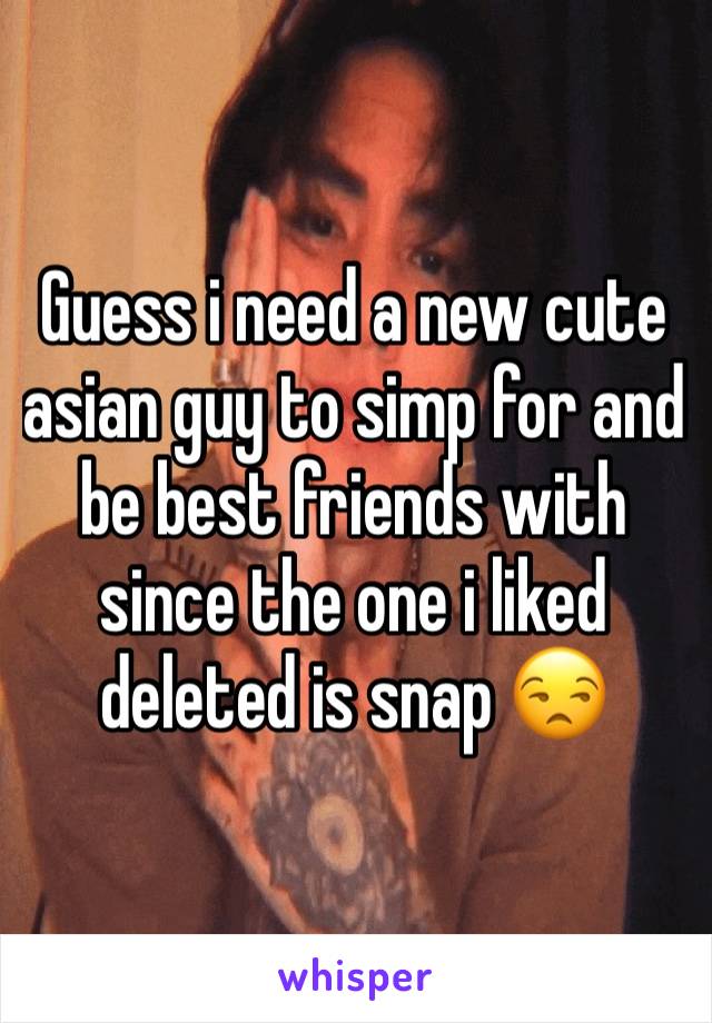 Guess i need a new cute asian guy to simp for and be best friends with since the one i liked deleted is snap 😒