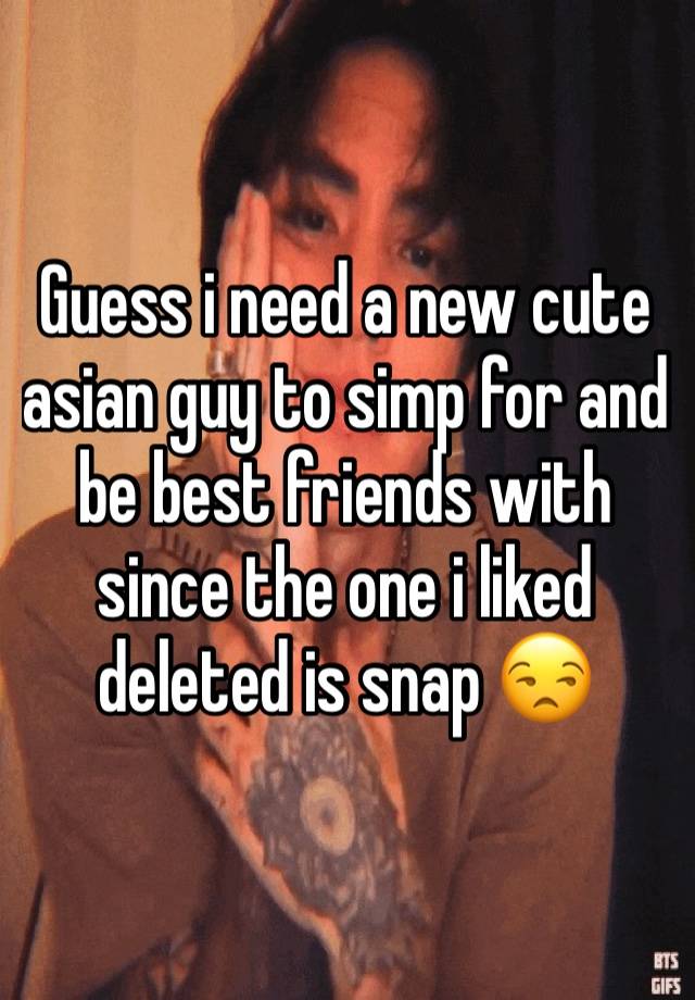 Guess i need a new cute asian guy to simp for and be best friends with since the one i liked deleted is snap 😒