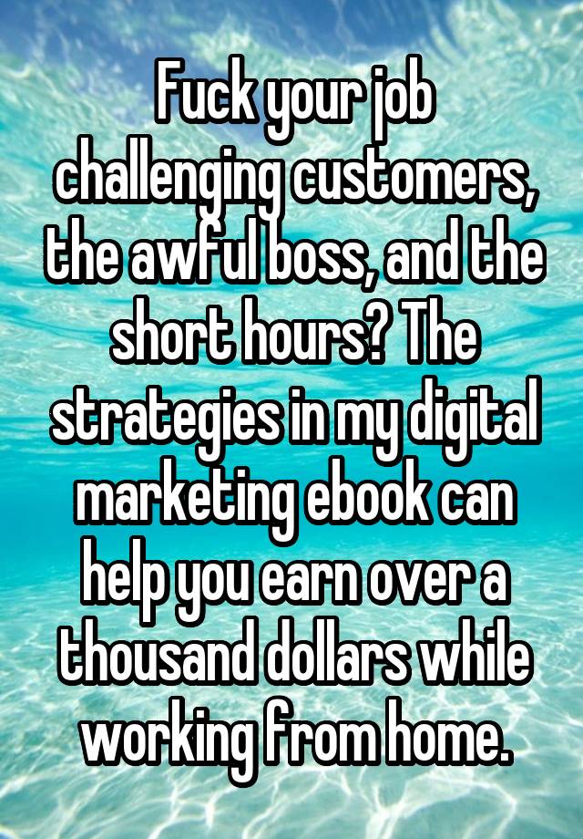 Fuck your job challenging customers, the awful boss, and the short hours? The strategies in my digital marketing ebook can help you earn over a thousand dollars while working from home.