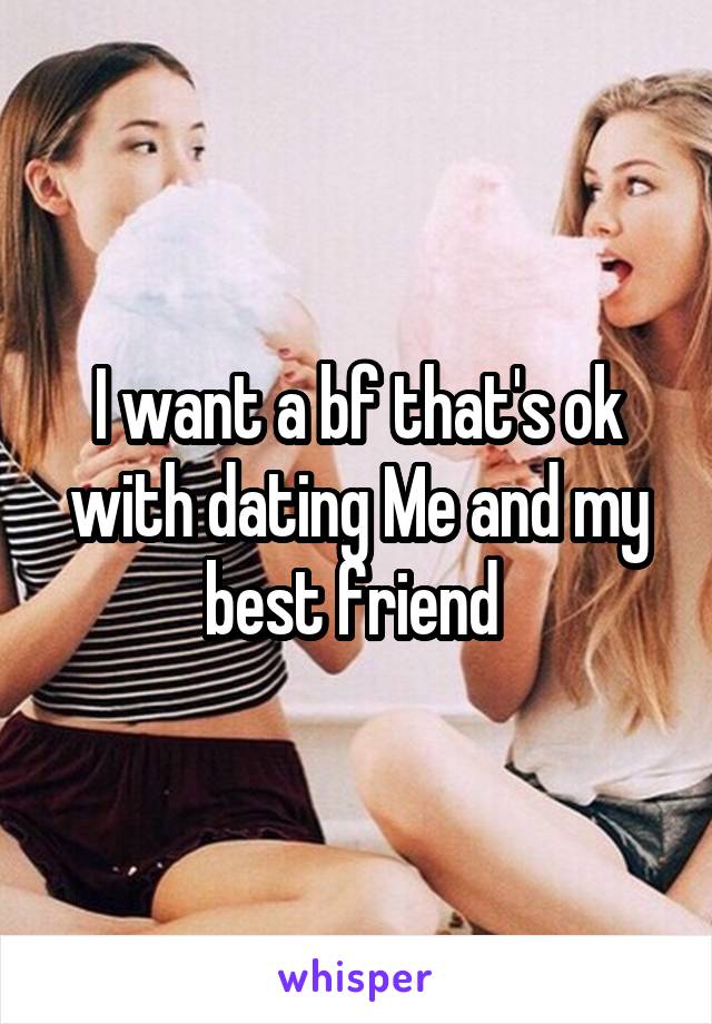 I want a bf that's ok with dating Me and my best friend 