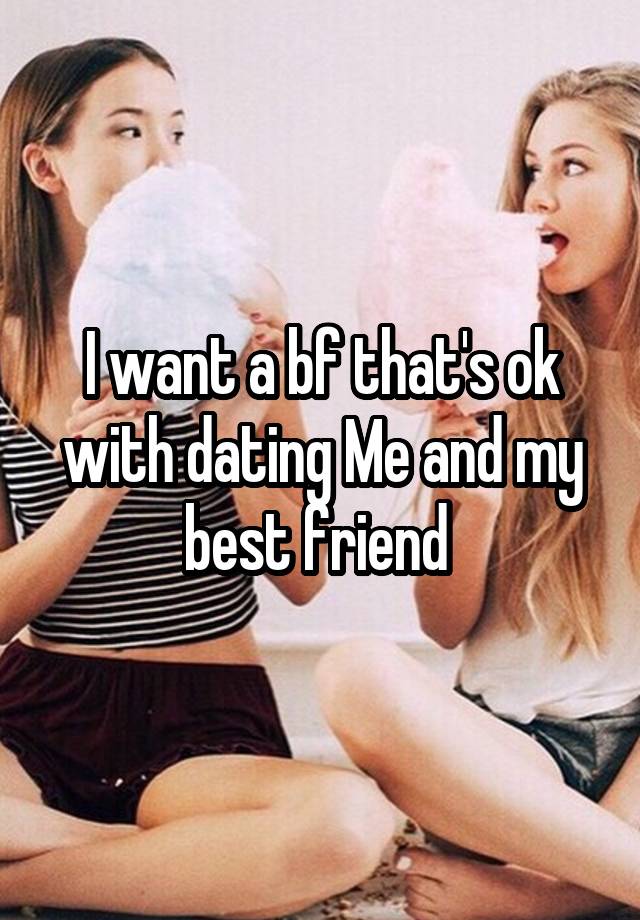 I want a bf that's ok with dating Me and my best friend 