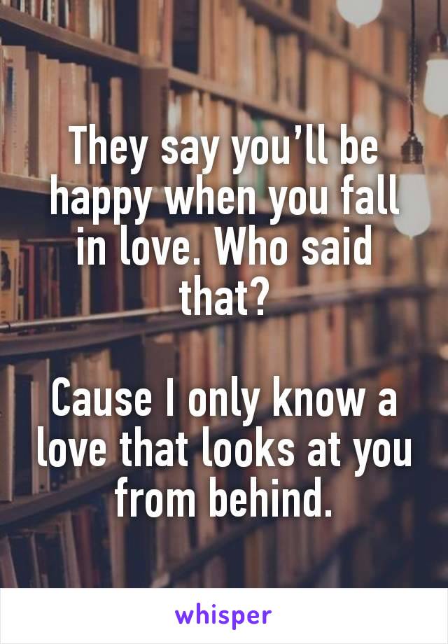 They say you’ll be happy when you fall in love. Who said that?

Cause I only know a love that looks at you from behind.