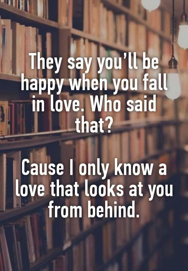 They say you’ll be happy when you fall in love. Who said that?

Cause I only know a love that looks at you from behind.