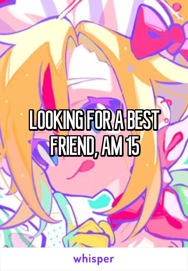 LOOKING FOR A BEST FRIEND, AM 15