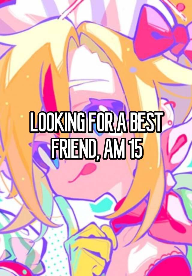 LOOKING FOR A BEST FRIEND, AM 15