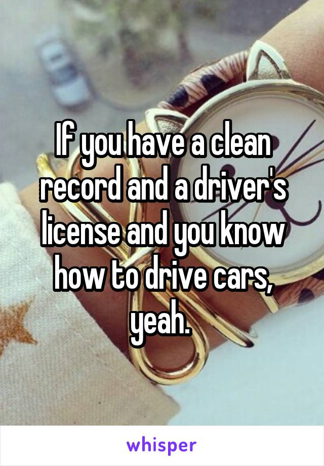 If you have a clean record and a driver's license and you know how to drive cars, yeah. 