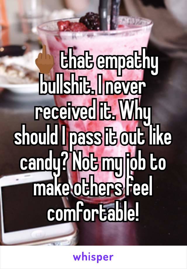 🖕🏾that empathy bullshit. I never received it. Why should I pass it out like candy? Not my job to make others feel comfortable!