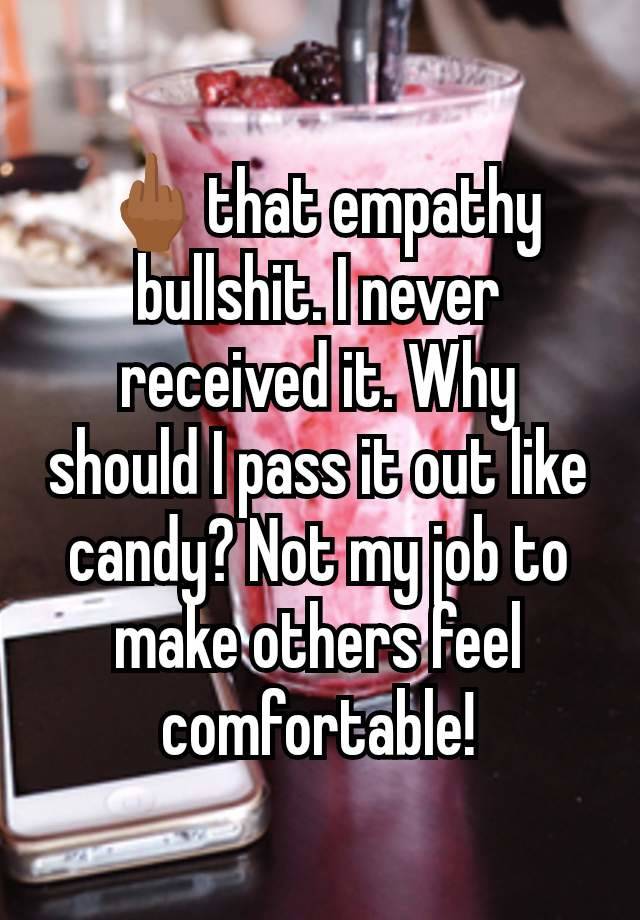 🖕🏾that empathy bullshit. I never received it. Why should I pass it out like candy? Not my job to make others feel comfortable!