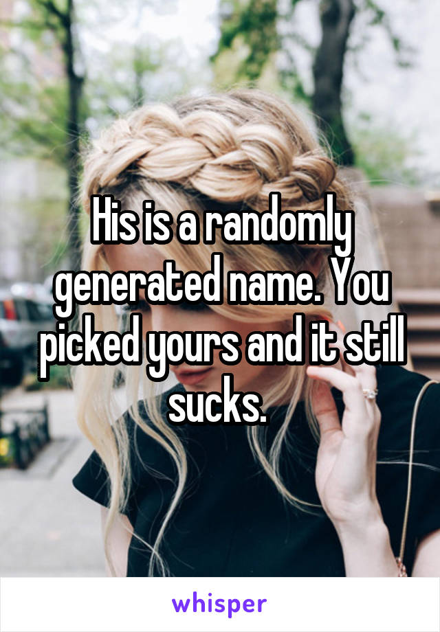 His is a randomly generated name. You picked yours and it still sucks. 