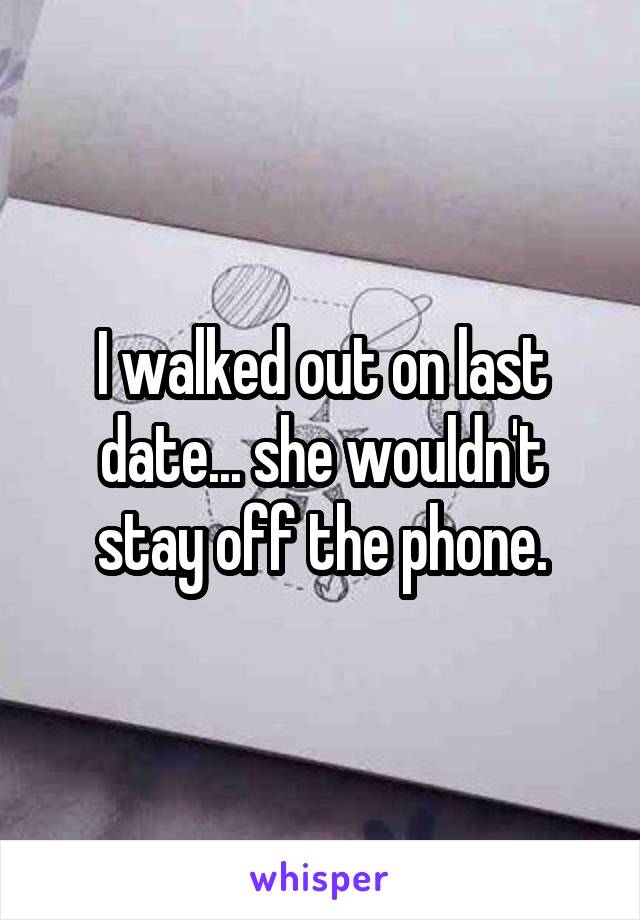 I walked out on last date... she wouldn't stay off the phone.